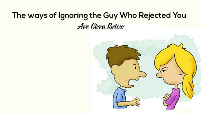 The Ways Of Ignoring A Guy Who Rejected You