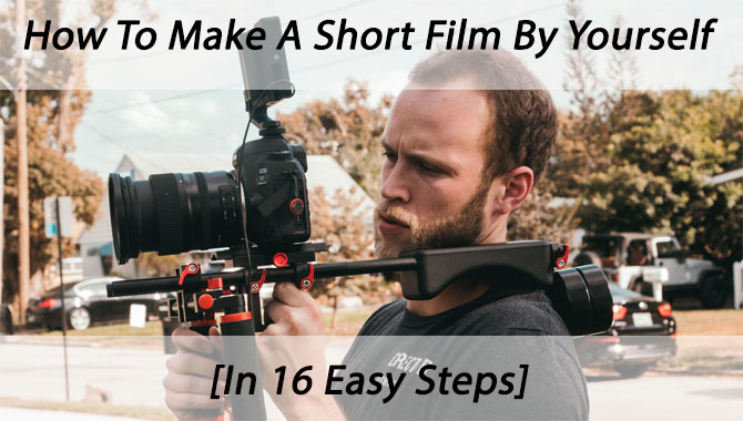 How To Make A Short Film By Yourself [In 16 Easy Steps]