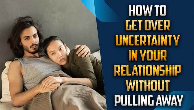 How To Get Over Uncertainty In Your Relationship Without Pulling Away